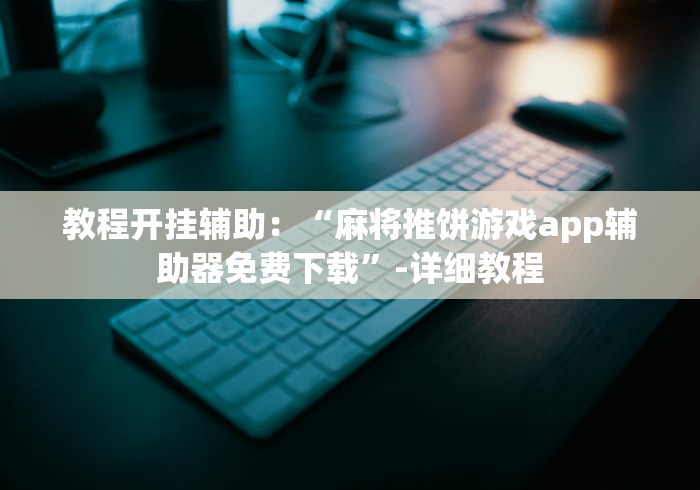 教程开挂辅助:“麻将推饼游戏app辅助器免费下载”-详细教程 教程开挂辅助:“麻将推饼游戏app辅助器免费下载”-详细教程