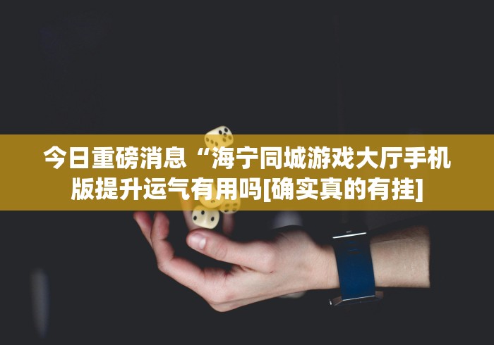 今日重磅消息“海宁同城游戏大厅手机版提升运气有用吗[确实真的有挂]