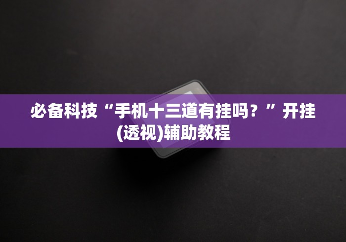 必备科技“手机十三道有挂吗？”开挂(透视)辅助教程