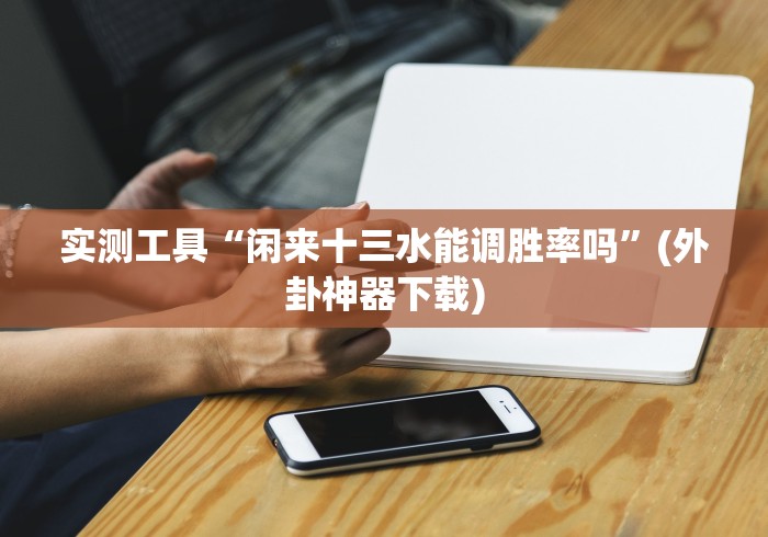 实测工具“闲来十三水能调胜率吗”(外卦神器下载) 实测工具“闲来十三水能调胜率吗”(外卦神器下载)