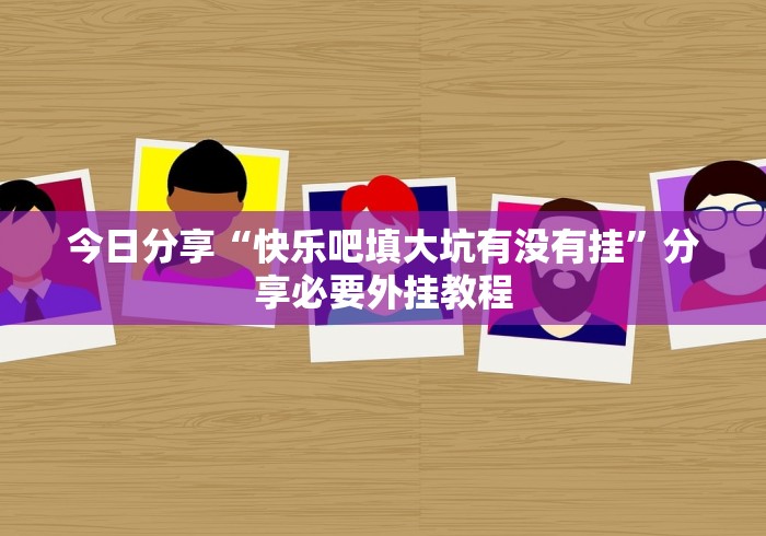 今日分享“快乐吧填大坑有没有挂”分享必要外挂教程 今日分享“快乐吧填大坑有没有挂”分享必要外挂教程