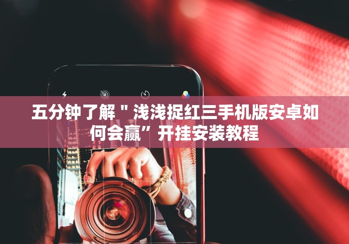五分钟了解＂浅浅捉红三手机版安卓如何会赢”开挂安装教程