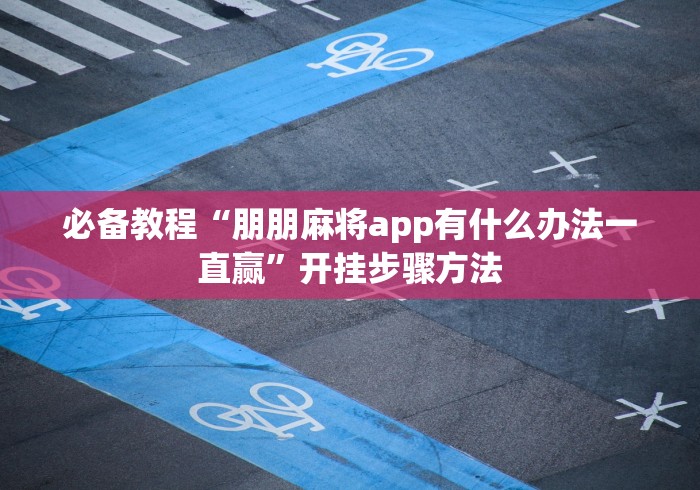 必备教程“朋朋麻将app有什么办法一直赢”开挂步骤方法