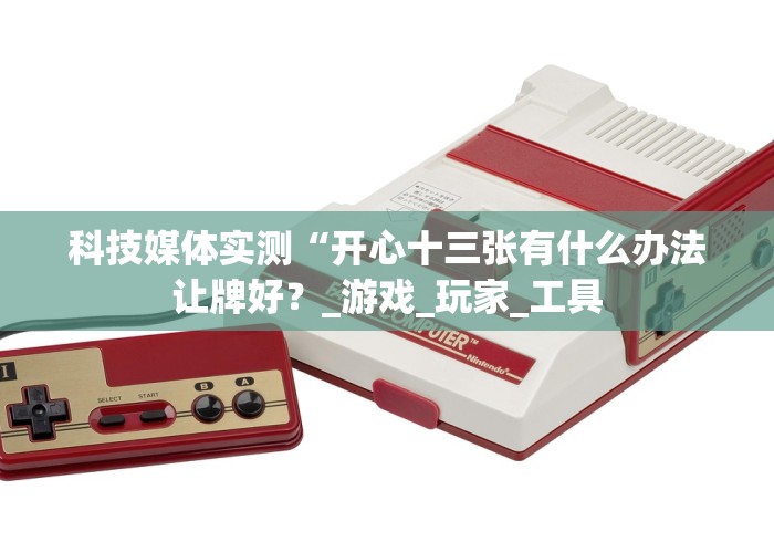 科技媒体实测“开心十三张有什么办法让牌好?_游戏_玩家_工具 科技媒体实测“开心十三张有什么办法让牌好?_游戏_玩家_工具