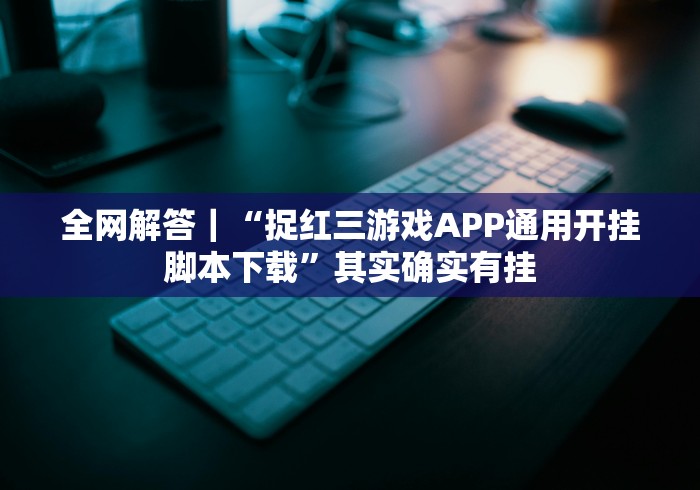 全网解答|“捉红三游戏APP通用开挂脚本下载”其实确实有挂 全网解答|“捉红三游戏APP通用开挂脚本下载”其实确实有挂
