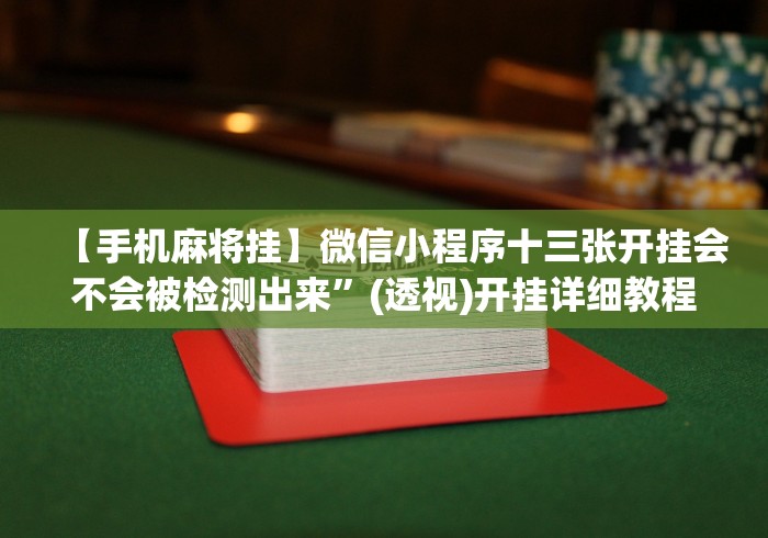 【手机麻将挂】微信小程序十三张开挂会不会被检测出来”(透视)开挂详细教程 【手机麻将挂】微信小程序十三张开挂会不会被检测出来”(透视)开挂详细教程