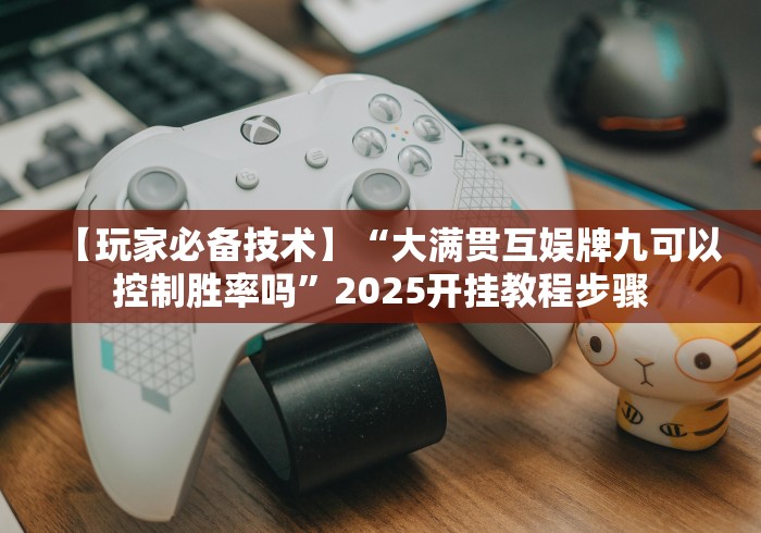 【玩家必备技术】“大满贯互娱牌九可以控制胜率吗”2025开挂教程步骤