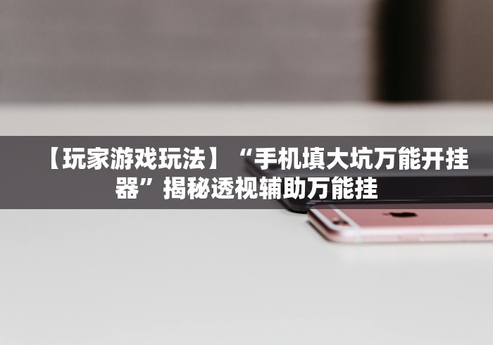 【玩家游戏玩法】“手机填大坑万能开挂器”揭秘透视辅助万能挂