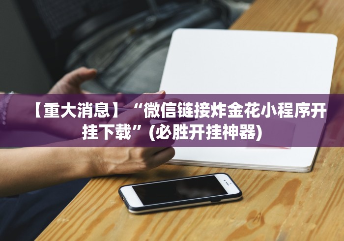【重大消息】“微信链接炸金花小程序开挂下载”(必胜开挂神器) 【重大消息】“微信链接炸金花小程序开挂下载”(必胜开挂神器)