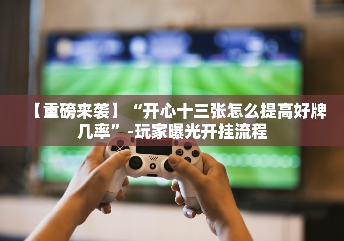 【重磅来袭】“开心十三张怎么提高好牌几率”-玩家曝光开挂流程 【重磅来袭】“开心十三张怎么提高好牌几率”-玩家曝光开挂流程