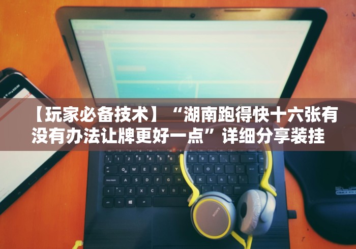 【玩家必备技术】“湖南跑得快十六张有没有办法让牌更好一点”详细分享装挂步骤 【玩家必备技术】“湖南跑得快十六张有没有办法让牌更好一点”详细分享装挂步骤