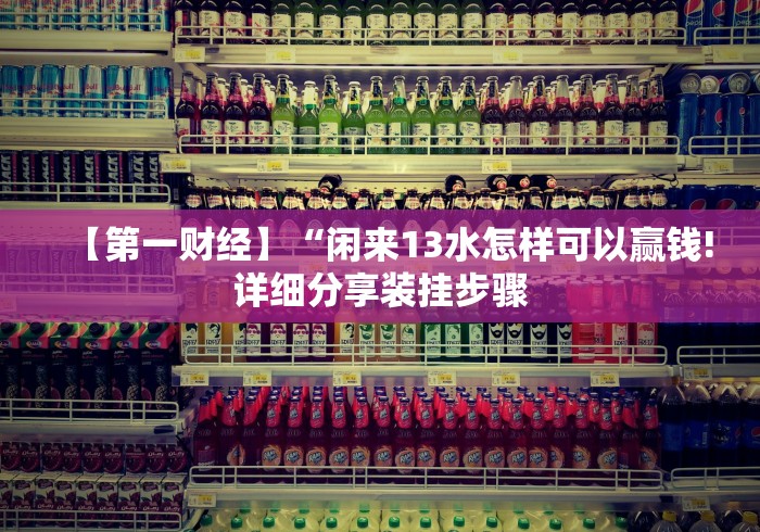 【第一财经】“闲来13水怎样可以赢钱!详细分享装挂步骤