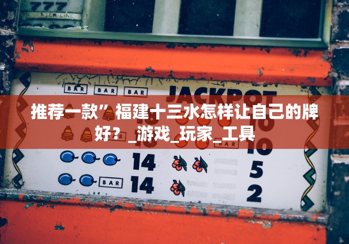 推荐一款”福建十三水怎样让自己的牌好？_游戏_玩家_工具