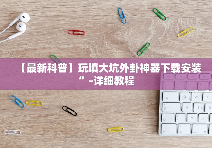 【最新科普】玩填大坑外卦神器下载安装”-详细教程