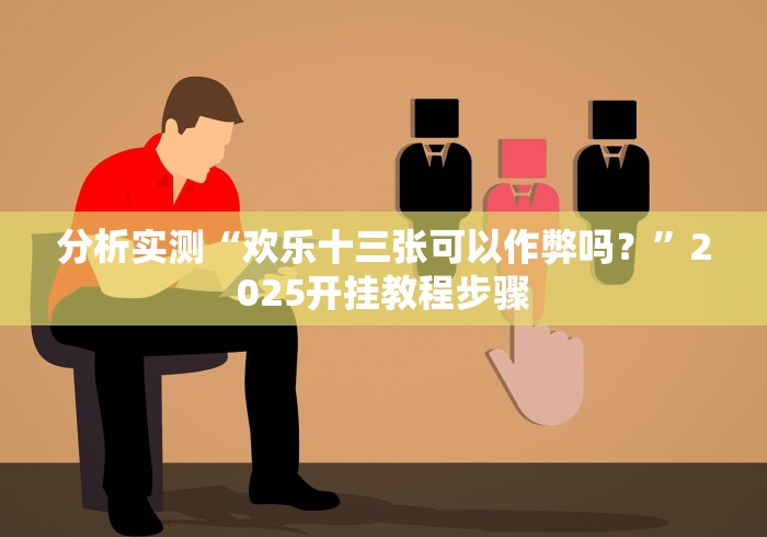 分析实测“欢乐十三张可以作弊吗？”2025开挂教程步骤