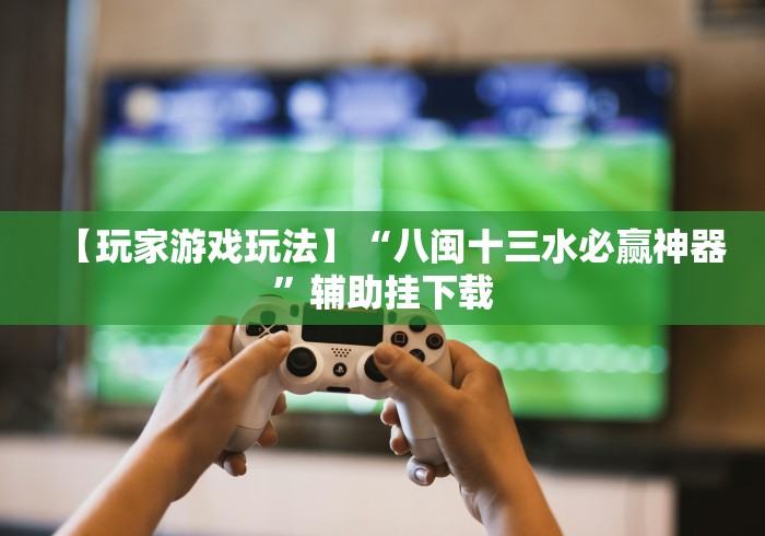 【玩家游戏玩法】“八闽十三水必赢神器”辅助挂下载