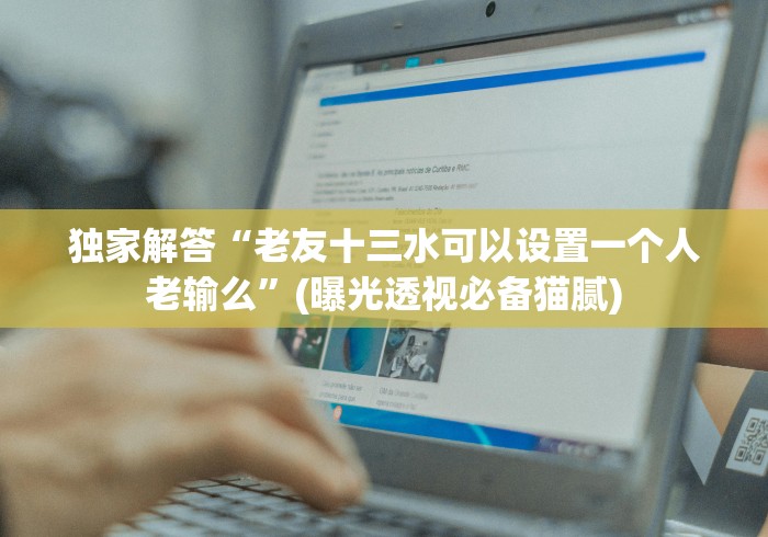 独家解答“老友十三水可以设置一个人老输么”(曝光透视必备猫腻) 独家解答“老友十三水可以设置一个人老输么”(曝光透视必备猫腻)