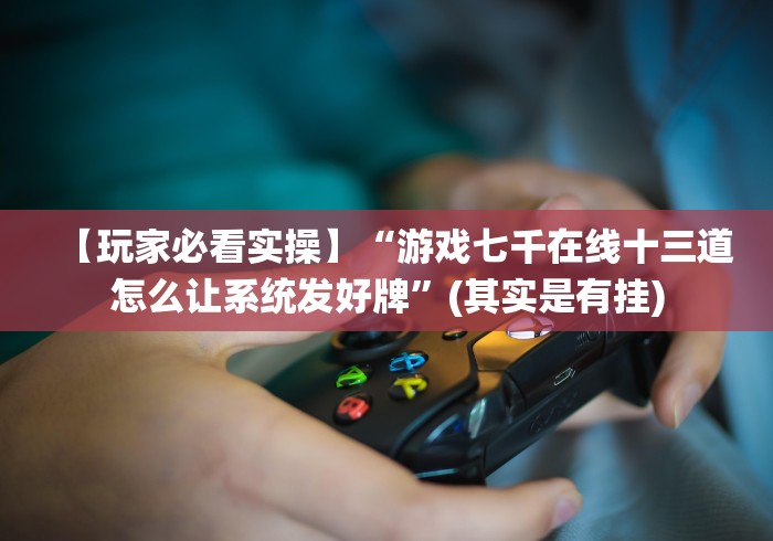 【玩家必看实操】“游戏七千在线十三道怎么让系统发好牌”(其实是有挂) 【玩家必看实操】“游戏七千在线十三道怎么让系统发好牌”(其实是有挂)