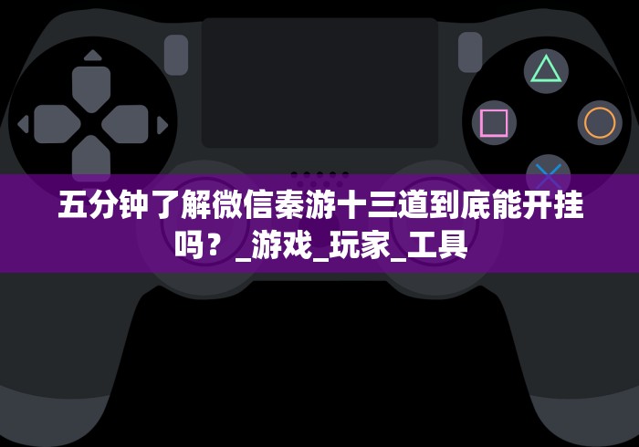 五分钟了解微信秦游十三道到底能开挂吗？_游戏_玩家_工具