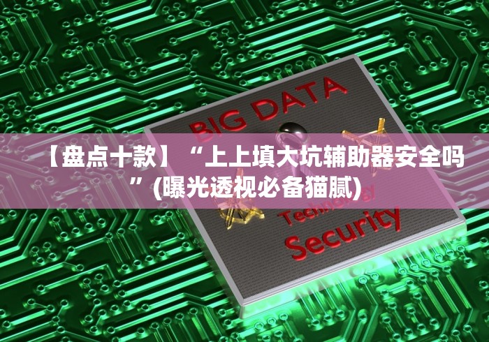【盘点十款】“上上填大坑辅助器安全吗”(曝光透视必备猫腻) 【盘点十款】“上上填大坑辅助器安全吗”(曝光透视必备猫腻)