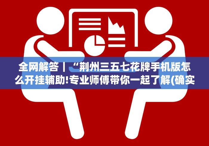全网解答｜“荆州三五七花牌手机版怎么开挂辅助!专业师傅带你一起了解(确实有挂)
