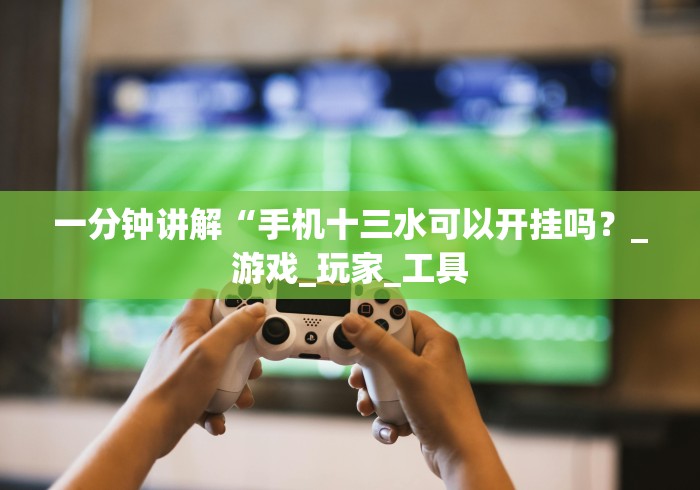 一分钟讲解“手机十三水可以开挂吗？_游戏_玩家_工具