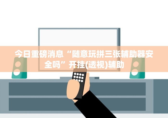 今日重磅消息“随意玩拼三张辅助器安全吗”开挂(透视)辅助 今日重磅消息“随意玩拼三张辅助器安全吗”开挂(透视)辅助