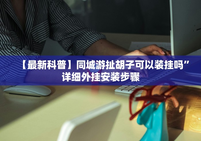 【最新科普】同城游扯胡子可以装挂吗”详细外挂安装步骤 【最新科普】同城游扯胡子可以装挂吗”详细外挂安装步骤