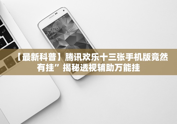 【最新科普】腾讯欢乐十三张手机版竟然有挂”揭秘透视辅助万能挂 【最新科普】腾讯欢乐十三张手机版竟然有挂”揭秘透视辅助万能挂