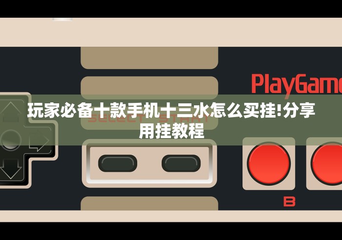 玩家必备十款手机十三水怎么买挂!分享用挂教程 玩家必备十款手机十三水怎么买挂!分享用挂教程