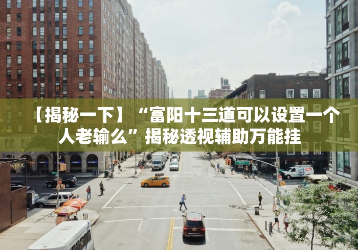 【揭秘一下】“富阳十三道可以设置一个人老输么”揭秘透视辅助万能挂 【揭秘一下】“富阳十三道可以设置一个人老输么”揭秘透视辅助万能挂