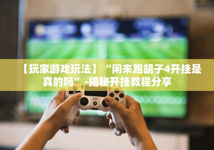 【玩家游戏玩法】“闲来跑胡子4开挂是真的吗”-揭秘开挂教程分享