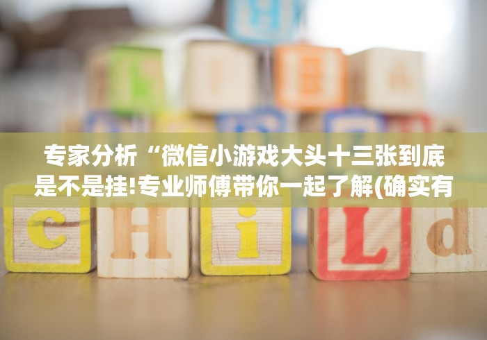 专家分析“微信小游戏大头十三张到底是不是挂!专业师傅带你一起了解(确实有挂)