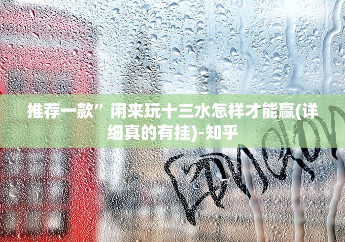 推荐一款”闲来玩十三水怎样才能赢(详细真的有挂)-知乎 推荐一款”闲来玩十三水怎样才能赢(详细真的有挂)-知乎