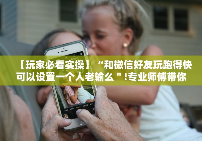 【玩家必看实操】“和微信好友玩跑得快可以设置一个人老输么"!专业师傅带你一起了解 【玩家必看实操】“和微信好友玩跑得快可以设置一个人老输么"!专业师傅带你一起了解