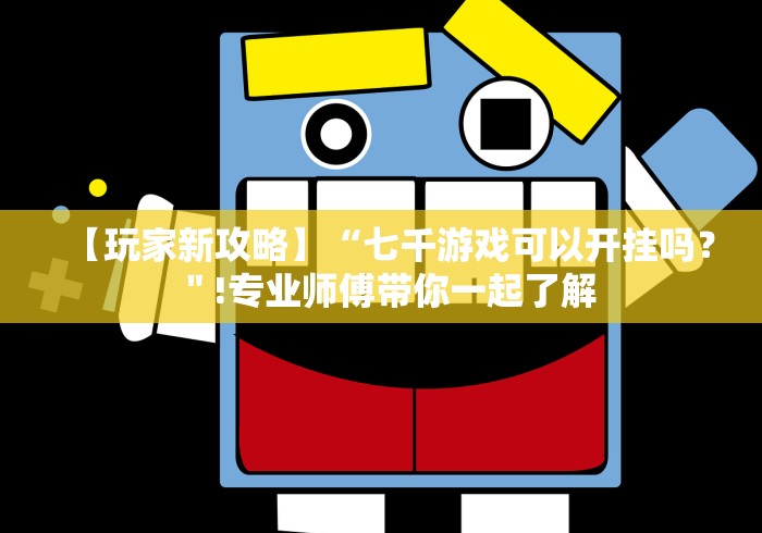 【玩家新攻略】“七千游戏可以开挂吗?"!专业师傅带你一起了解 【玩家新攻略】“七千游戏可以开挂吗?"!专业师傅带你一起了解