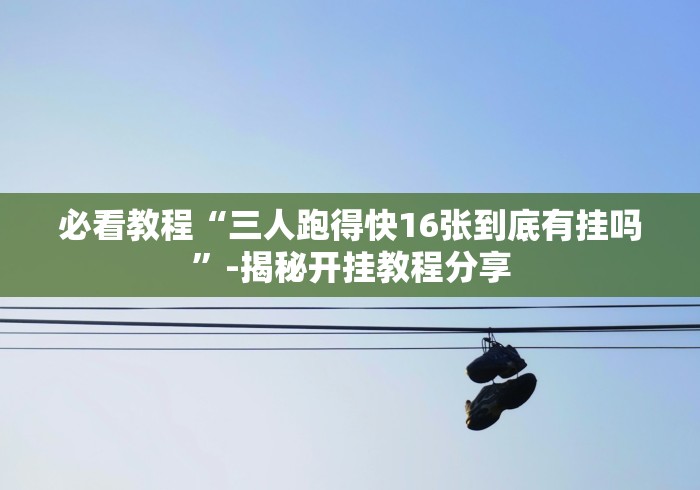 必看教程“三人跑得快16张到底有挂吗”-揭秘开挂教程分享 必看教程“三人跑得快16张到底有挂吗”-揭秘开挂教程分享