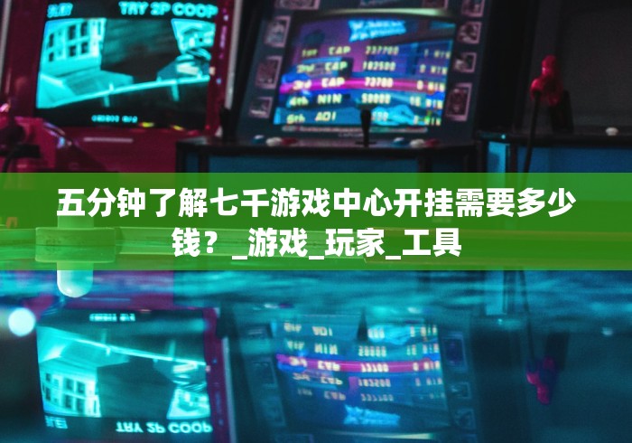 五分钟了解七千游戏中心开挂需要多少钱？_游戏_玩家_工具