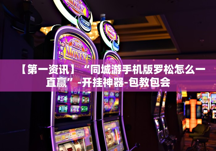 【第一资讯】“同城游手机版罗松怎么一直赢”-开挂神器-包教包会 【第一资讯】“同城游手机版罗松怎么一直赢”-开挂神器-包教包会