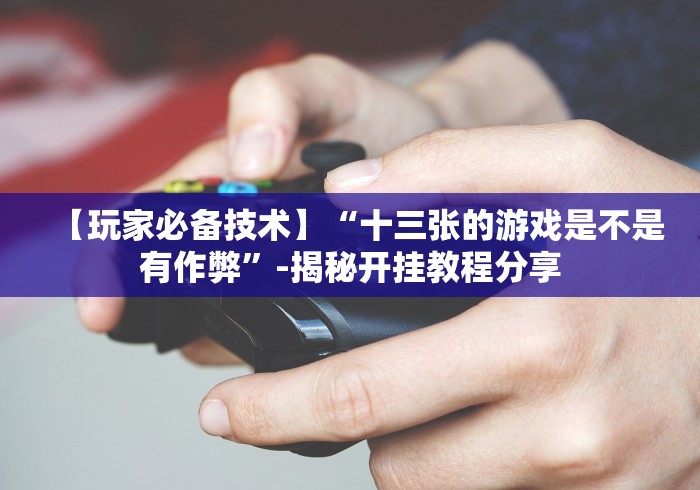 【玩家必备技术】“十三张的游戏是不是有作弊”-揭秘开挂教程分享