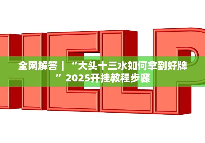 全网解答|“大头十三水如何拿到好牌”2025开挂教程步骤 全网解答|“大头十三水如何拿到好牌”2025开挂教程步骤