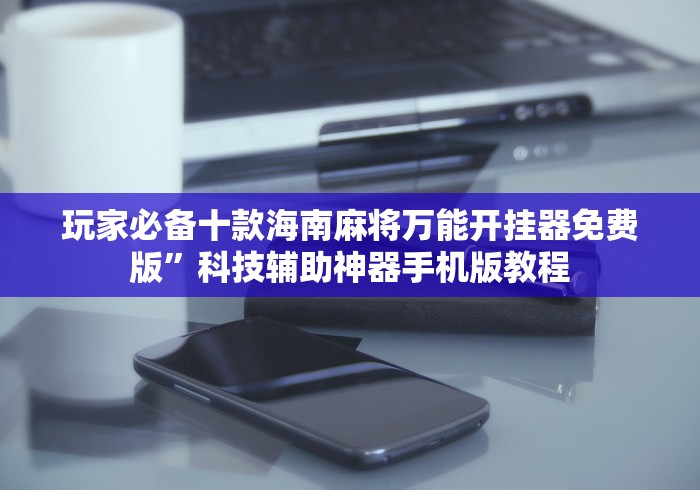 玩家必备十款海南麻将万能开挂器免费版”科技辅助神器手机版教程 玩家必备十款海南麻将万能开挂器免费版”科技辅助神器手机版教程
