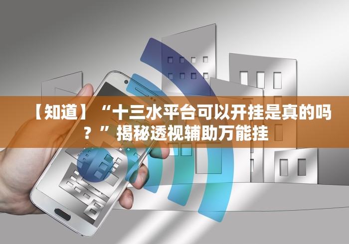 【知道】“十三水平台可以开挂是真的吗？”揭秘透视辅助万能挂
