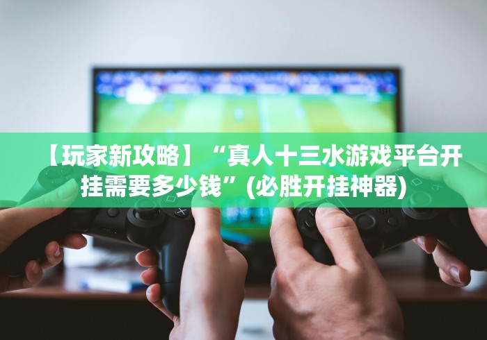 【玩家新攻略】“真人十三水游戏平台开挂需要多少钱”(必胜开挂神器)