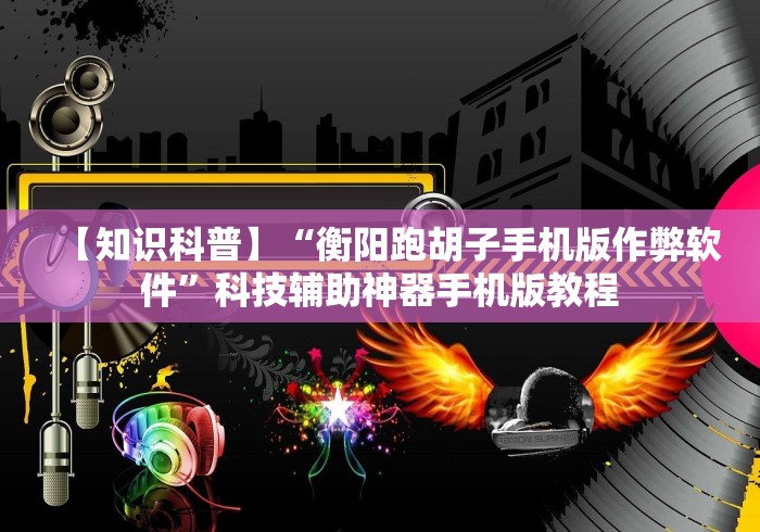 【知识科普】“衡阳跑胡子手机版作弊软件”科技辅助神器手机版教程