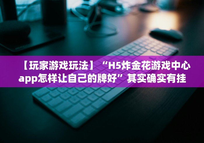 【玩家游戏玩法】“H5炸金花游戏中心app怎样让自己的牌好”其实确实有挂