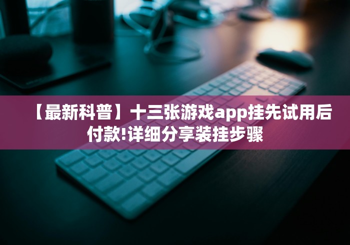 【最新科普】十三张游戏app挂先试用后付款!详细分享装挂步骤