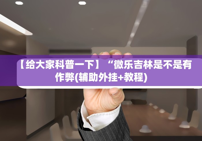 【给大家科普一下】“微乐吉林是不是有作弊(辅助外挂+教程) 【给大家科普一下】“微乐吉林是不是有作弊(辅助外挂+教程)