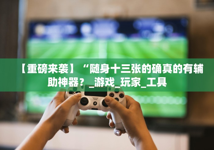 【重磅来袭】“随身十三张的确真的有辅助神器？_游戏_玩家_工具
