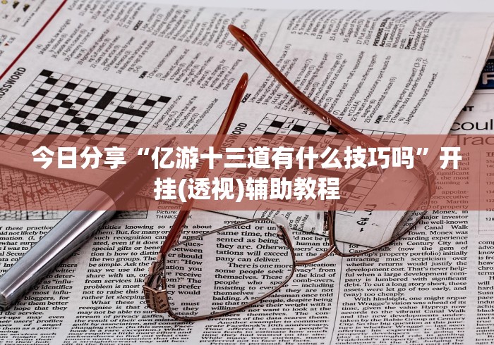 今日分享“亿游十三道有什么技巧吗”开挂(透视)辅助教程